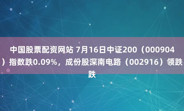 中国股票配资网站 7月16日中证200（000904）指数跌0.09%，成份股深南电路（002916）领跌