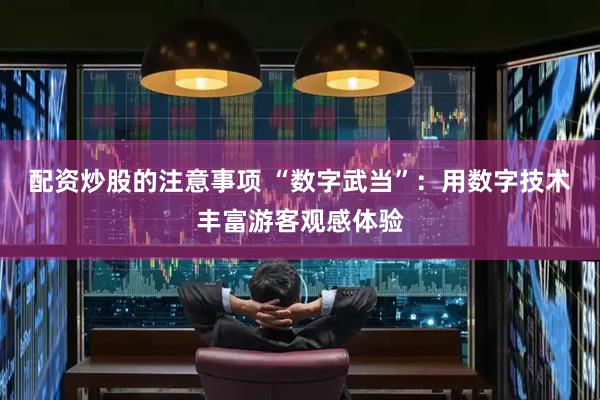配资炒股的注意事项 “数字武当”：用数字技术丰富游客观感体验