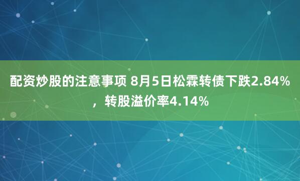 配资炒股的注意事项 8月5日松霖转债下跌2.84%，转股溢价率4.14%
