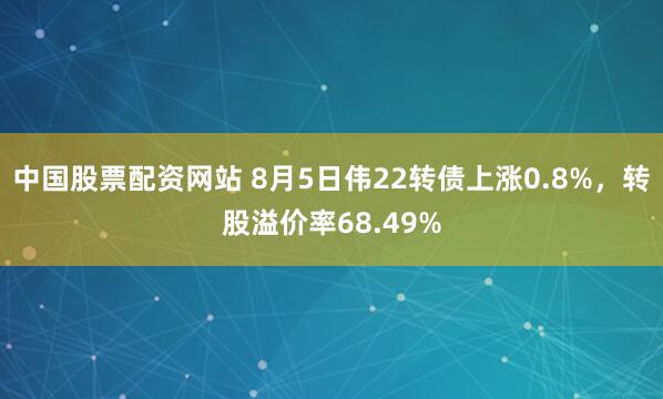 中国股票配资网站 8月5日伟22转债上涨0.8%，转股溢价率68.49%