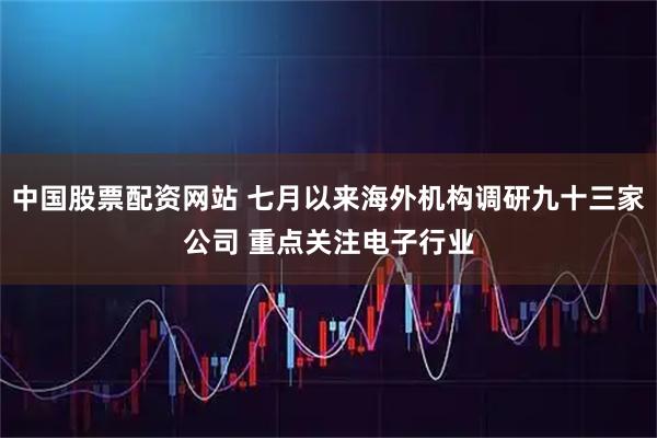 中国股票配资网站 七月以来海外机构调研九十三家公司 重点关注电子行业