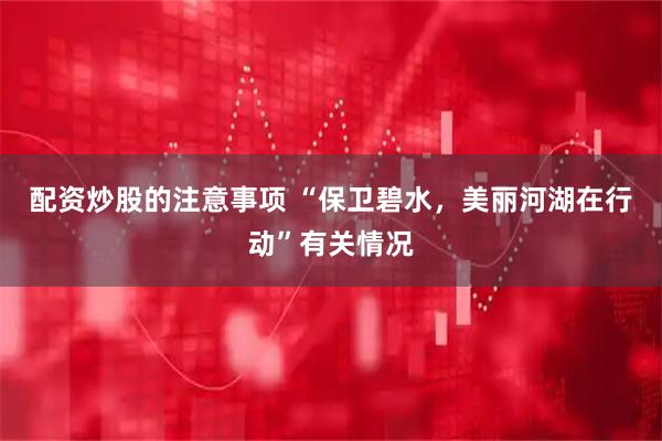 配资炒股的注意事项 “保卫碧水，美丽河湖在行动”有关情况