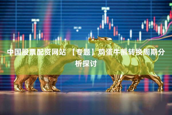 中国股票配资网站 【专题】鸡蛋牛熊转换周期分析探讨