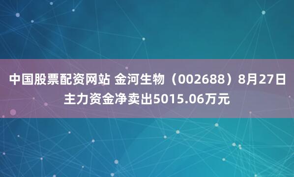 中国股票配资网站 金河生物（002688）8月27日主力资金净卖出5015.06万元