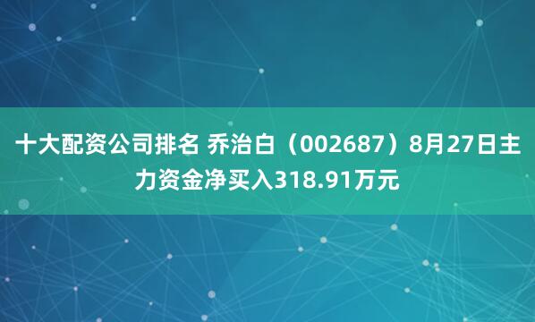 十大配资公司排名 乔治白（002687）8月27日主力资金净买入318.91万元
