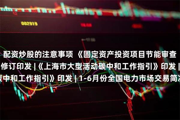 配资炒股的注意事项 《固定资产投资项目节能审查和碳排放评价办法》修订印发 |《上海市大型活动碳中和工作指引》印发 | 1-6月份全国电力市场交易简况