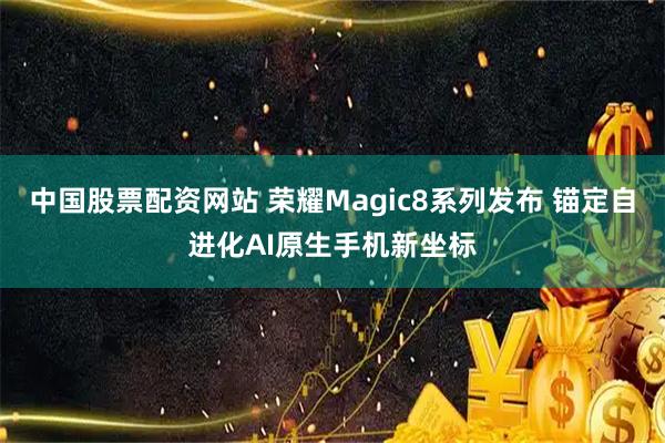 中国股票配资网站 荣耀Magic8系列发布 锚定自进化AI原生手机新坐标