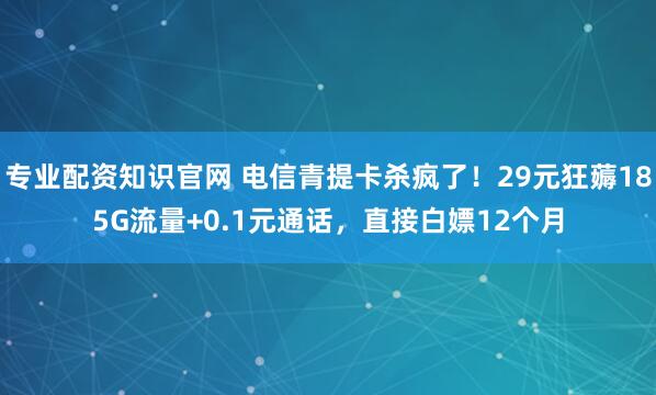 专业配资知识官网 电信青提卡杀疯了！29元狂薅185G流量+0.1元通话，直接白嫖12个月