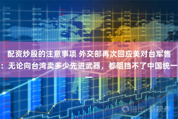 配资炒股的注意事项 外交部再次回应美对台军售：无论向台湾卖多少先进武器，都阻挡不了中国统一
