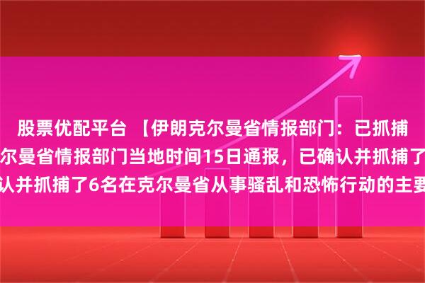 股票优配平台 【伊朗克尔曼省情报部门：已抓捕6名骚乱分子】伊朗克尔曼省情报部门当地时间15日通报，已确认并抓捕了6名在克尔曼省从事骚乱和恐怖行动的主要人员。（央视）