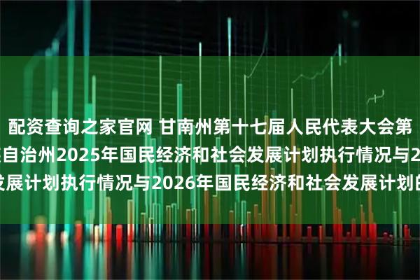 配资查询之家官网 甘南州第十七届人民代表大会第五次会议关于甘南藏族自治州2025年国民经济和社会发展计划执行情况与2026年国民经济和社会发展计划的决议
