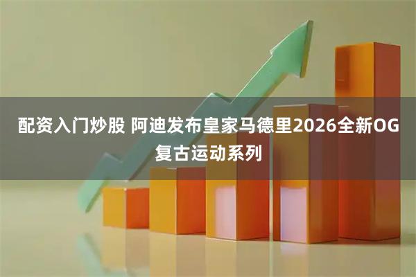 配资入门炒股 阿迪发布皇家马德里2026全新OG复古运动系列