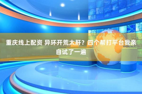 重庆线上配资 异环开荒太肝？四个帮打平台我亲自试了一遍