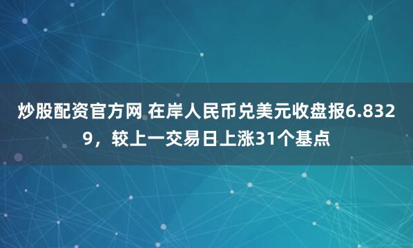 炒股配资官方网 在岸人民币兑美元收盘报6.8329，较上一交易日上涨31个基点