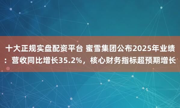十大正规实盘配资平台 蜜雪集团公布2025年业绩：营收同比增长35.2%，核心财务指标超预期增长