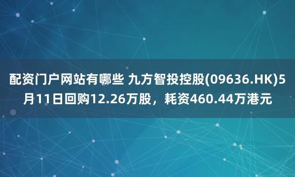 配资门户网站有哪些 九方智投控股(09636.HK)5月11日回购12.26万股，耗资460.44万港元