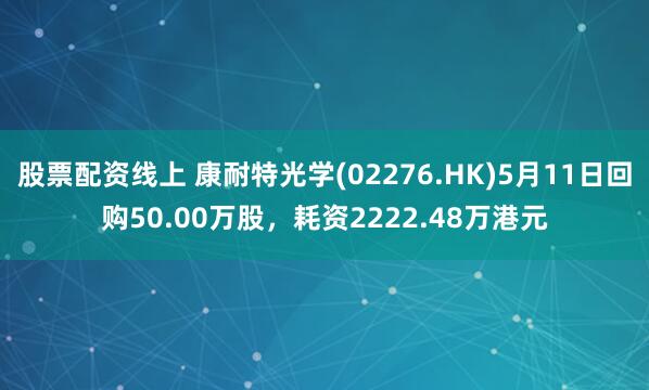 股票配资线上 康耐特光学(02276.HK)5月11日回购50.00万股，耗资2222.48万港元