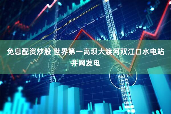 免息配资炒股 世界第一高坝大渡河双江口水电站并网发电