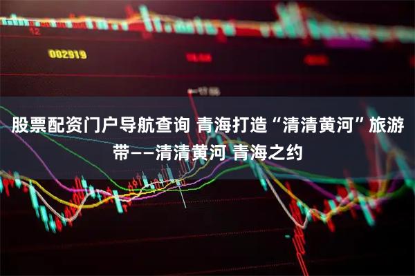 股票配资门户导航查询 青海打造“清清黄河”旅游带——清清黄河 青海之约