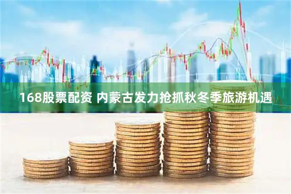 168股票配资 内蒙古发力抢抓秋冬季旅游机遇