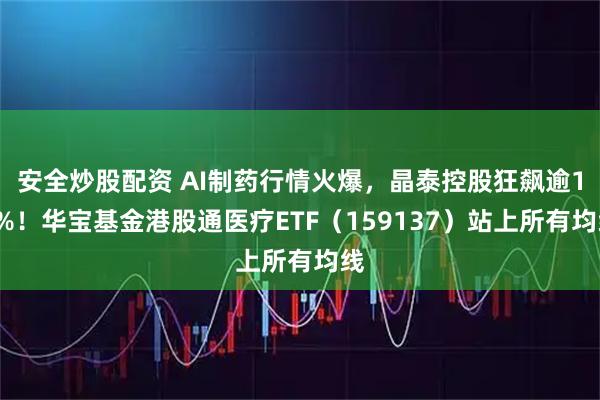 安全炒股配资 AI制药行情火爆，晶泰控股狂飙逾16%！华宝基金港股通医疗ETF（159137）站上所有均线